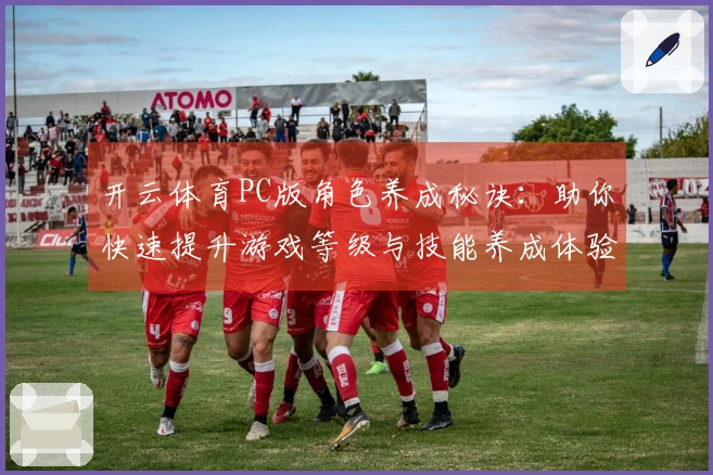 开云体育PC版角色养成秘诀：助你快速提升游戏等级与技能养成体验