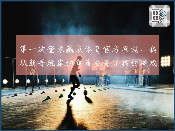 第一次登录赢点体育官方网站，我从新手玩家的角度分享了我的游戏体验与技巧