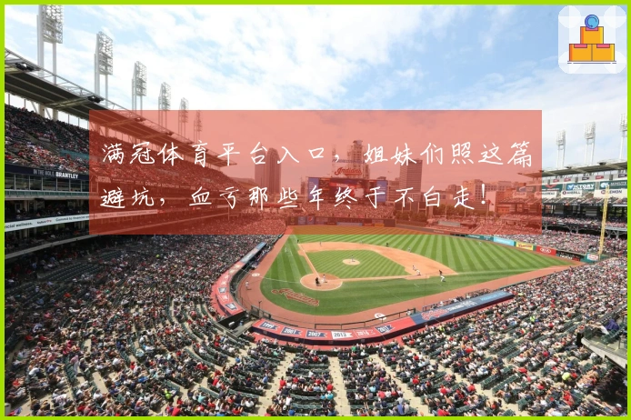 满冠体育平台入口，姐妹们照这篇避坑，血亏那些年终于不白走！