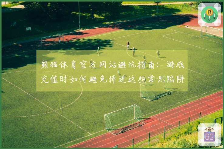 熊猫体育官方网站避坑指南：游戏充值时如何避免掉进这些常见陷阱？