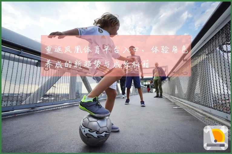 重返凤凰体育平台入口，体验角色养成的新趋势与成长秘籍