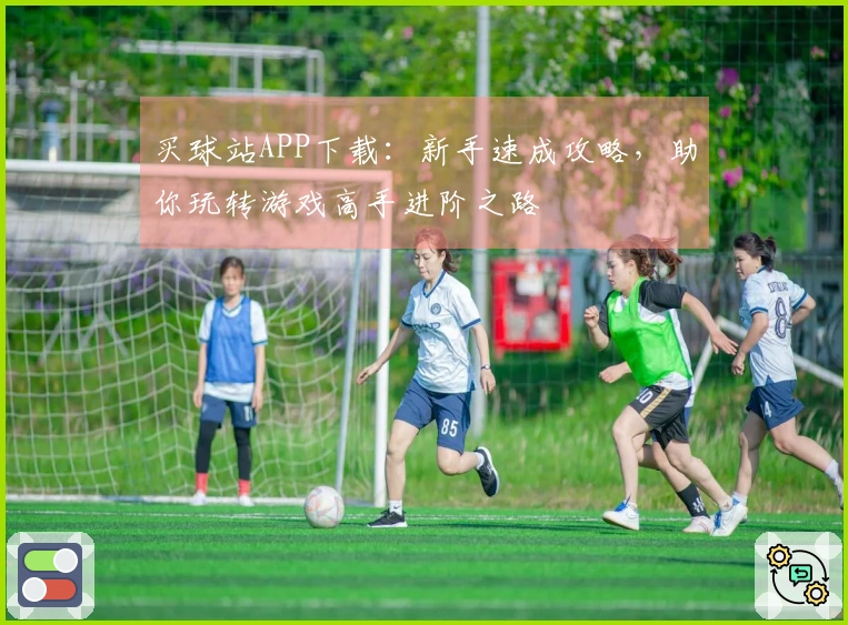 买球站APP下载：新手速成攻略，助你玩转游戏高手进阶之路