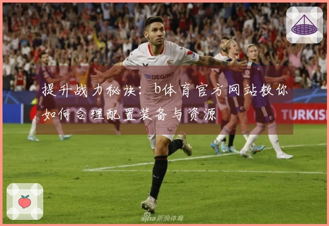提升战力秘诀：b体育官方网站教你如何合理配置装备与资源