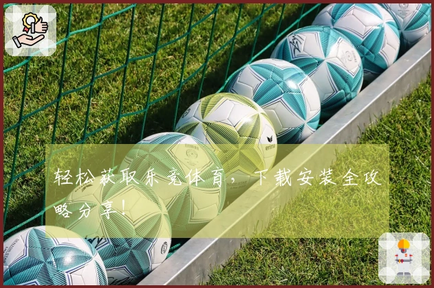 轻松获取乐竞体育，下载安装全攻略分享！