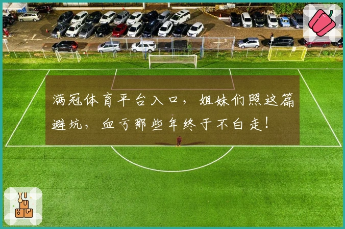 满冠体育平台入口，姐妹们照这篇避坑，血亏那些年终于不白走！