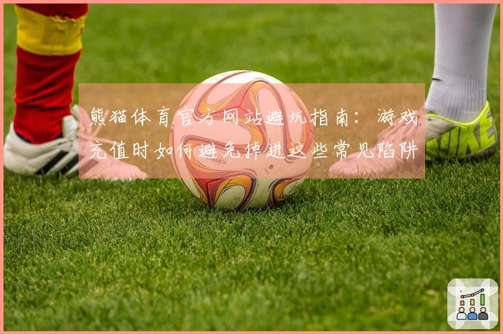 熊猫体育官方网站避坑指南：游戏充值时如何避免掉进这些常见陷阱？