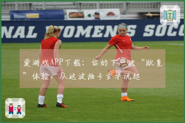 爱游戏APP下载：你的下一次“欧皇”体验，从这波抽卡玄学说起